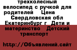 трехколесный велосипед с ручкой для родителей  › Цена ­ 1 500 - Свердловская обл., Екатеринбург г. Дети и материнство » Детский транспорт   